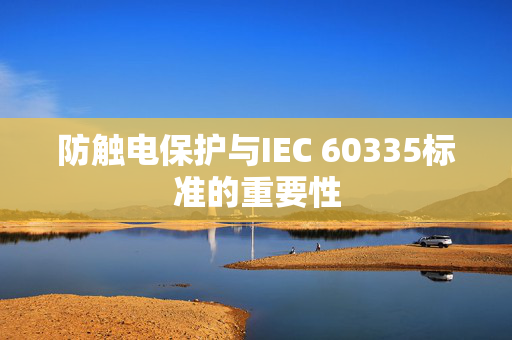 防触电保护与IEC 60335标准的重要性