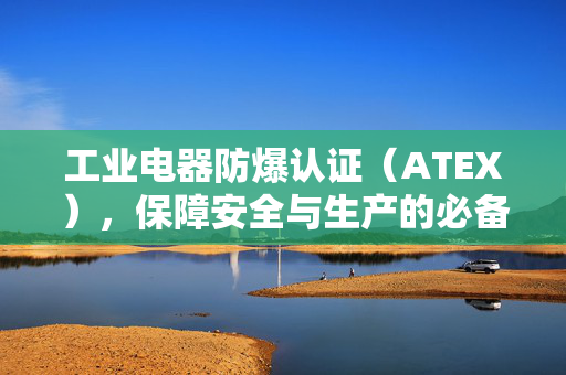 工业电器防爆认证（ATEX），保障安全与生产的必备要素