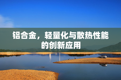 铝合金，轻量化与散热性能的创新应用