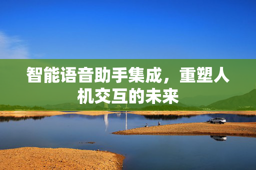 智能语音助手集成，重塑人机交互的未来