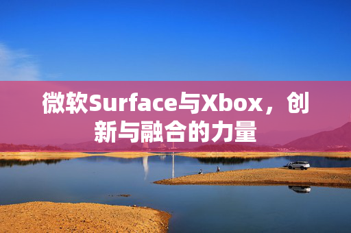 微软Surface与Xbox，创新与融合的力量