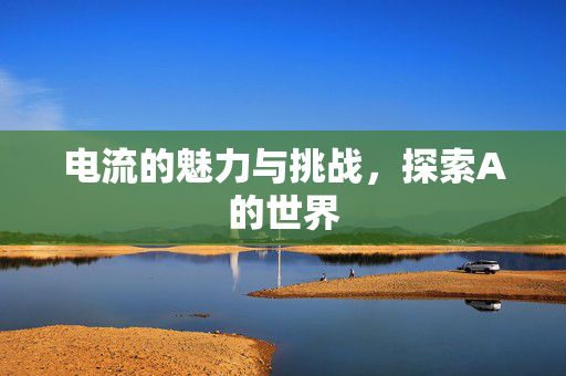 电流的魅力与挑战，探索A的世界