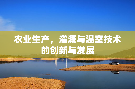 农业生产，灌溉与温室技术的创新与发展