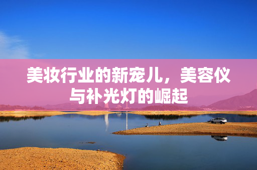美妆行业的新宠儿，美容仪与补光灯的崛起