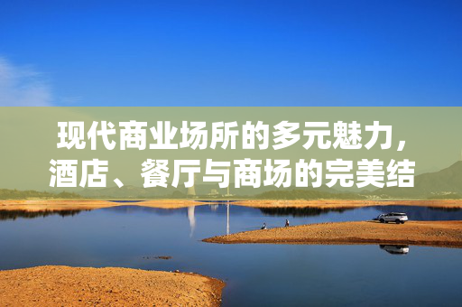现代商业场所的多元魅力，酒店、餐厅与商场的完美结合