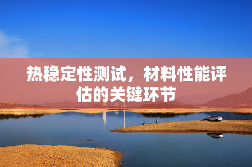 热稳定性测试，材料性能评估的关键环节
