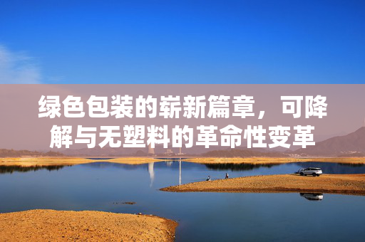 绿色包装的崭新篇章，可降解与无塑料的革命性变革