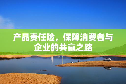 产品责任险，保障消费者与企业的共赢之路