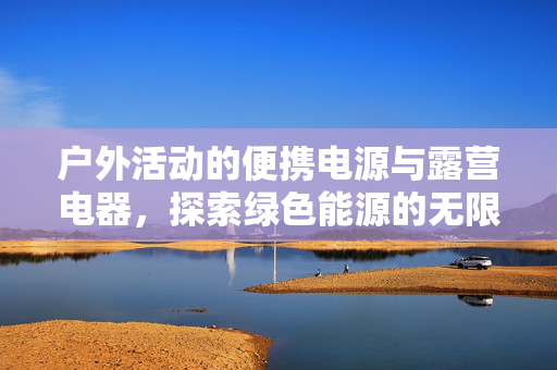 户外活动的便携电源与露营电器，探索绿色能源的无限可能