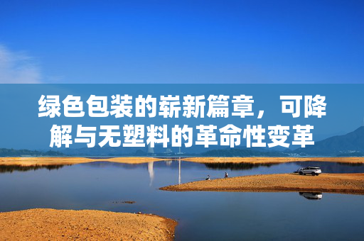 绿色包装的崭新篇章，可降解与无塑料的革命性变革