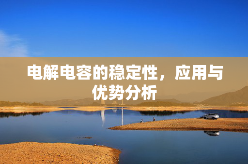 电解电容的稳定性，应用与优势分析