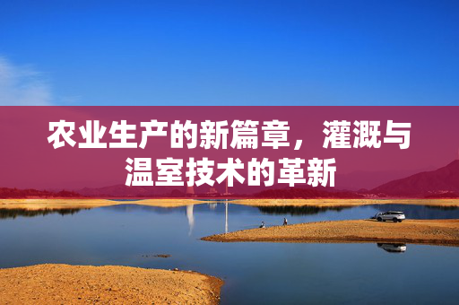 农业生产的新篇章，灌溉与温室技术的革新