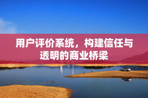用户评价系统，构建信任与透明的商业桥梁