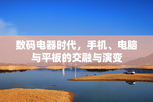 数码电器时代，手机、电脑与平板的交融与演变