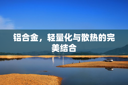 铝合金，轻量化与散热的完美结合