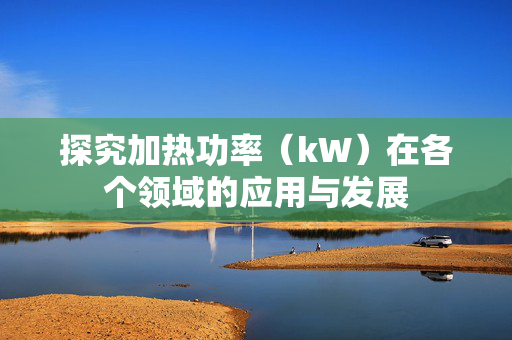 探究加热功率（kW）在各个领域的应用与发展