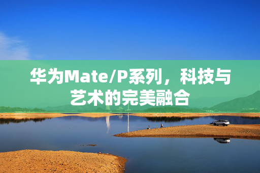 华为Mate/P系列，科技与艺术的完美融合