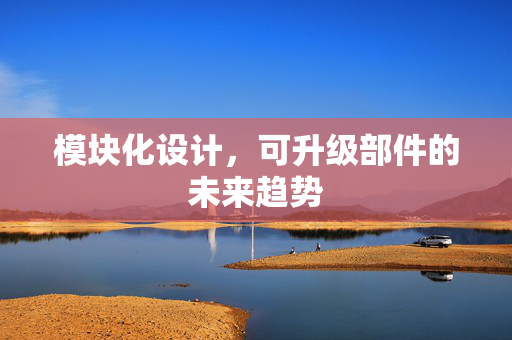 模块化设计，可升级部件的未来趋势