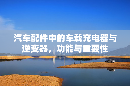 汽车配件中的车载充电器与逆变器，功能与重要性