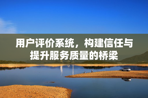 用户评价系统，构建信任与提升服务质量的桥梁
