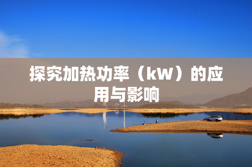 探究加热功率（kW）的应用与影响