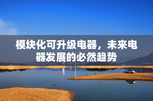 模块化可升级电器，未来电器发展的必然趋势