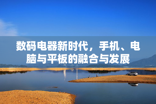 数码电器新时代，手机、电脑与平板的融合与发展