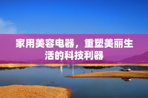 家用美容电器，重塑美丽生活的科技利器