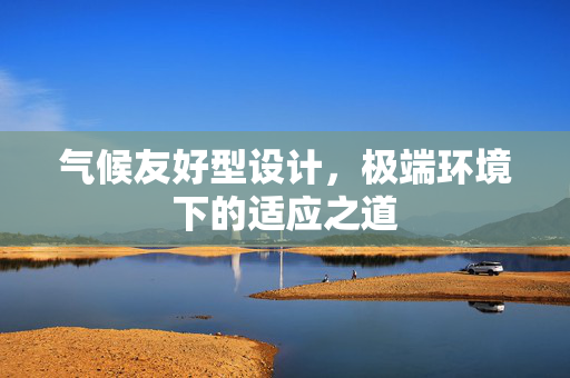 气候友好型设计，极端环境下的适应之道