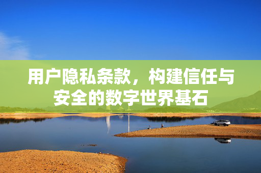 用户隐私条款，构建信任与安全的数字世界基石