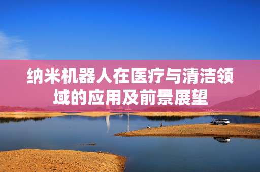 纳米机器人在医疗与清洁领域的应用及前景展望