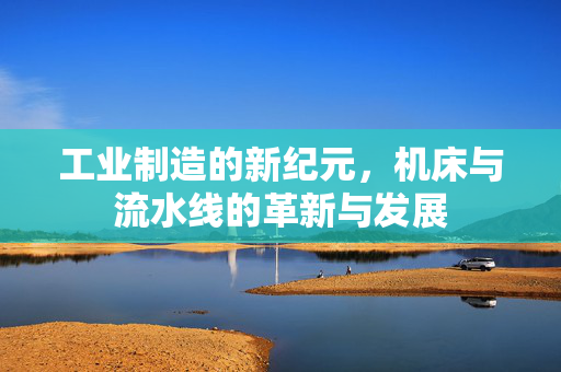 工业制造的新纪元，机床与流水线的革新与发展