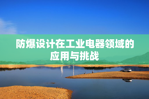 防爆设计在工业电器领域的应用与挑战