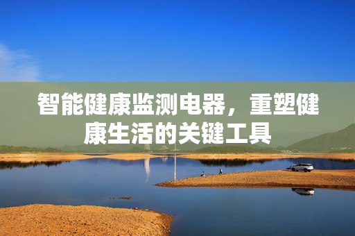 智能健康监测电器，重塑健康生活的关键工具