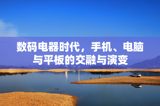 数码电器时代，手机、电脑与平板的交融与演变