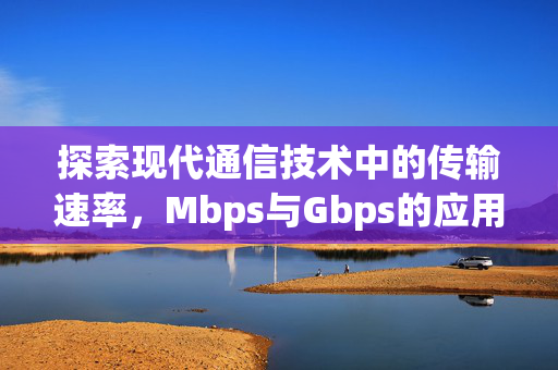 探索现代通信技术中的传输速率，Mbps与Gbps的应用与挑战