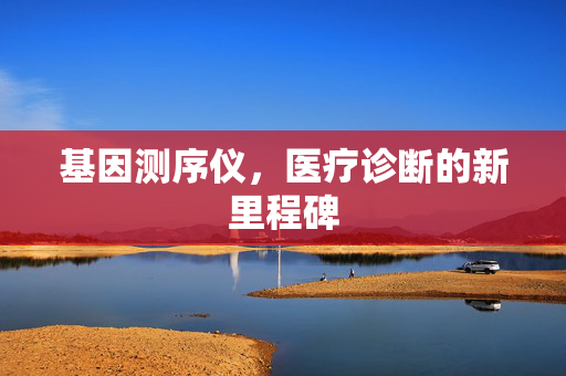 基因测序仪，医疗诊断的新里程碑