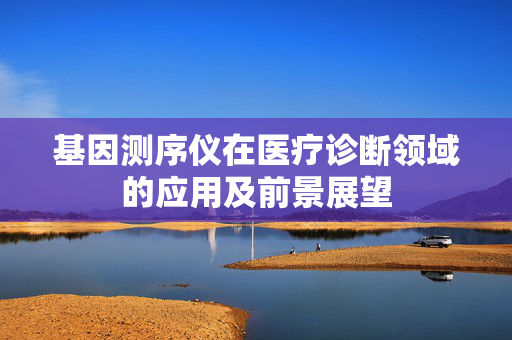 基因测序仪在医疗诊断领域的应用及前景展望
