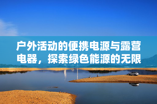 户外活动的便携电源与露营电器，探索绿色能源的无限可能