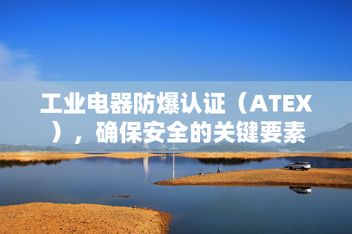 工业电器防爆认证（ATEX），确保安全的关键要素