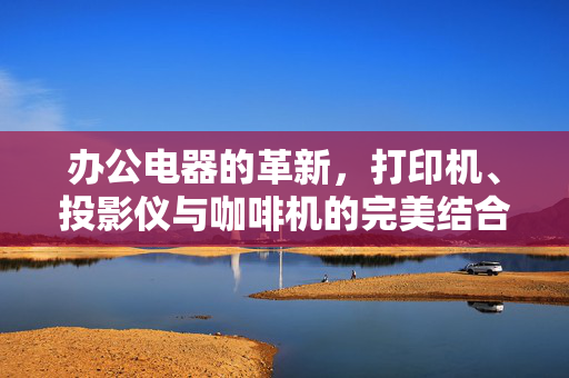 办公电器的革新，打印机、投影仪与咖啡机的完美结合