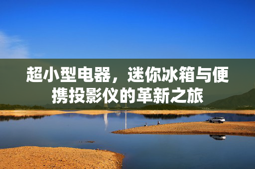 超小型电器，迷你冰箱与便携投影仪的革新之旅