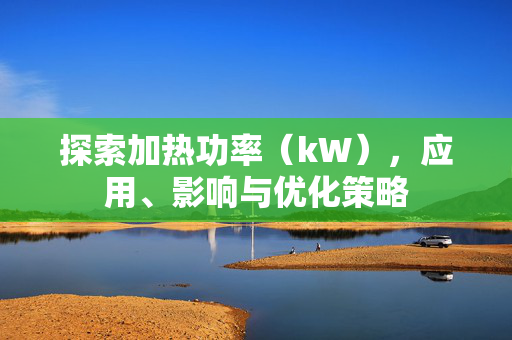 探索加热功率（kW），应用、影响与优化策略