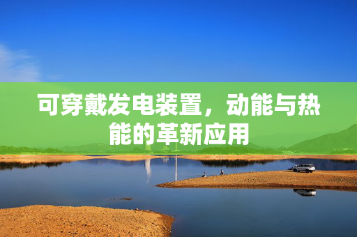 可穿戴发电装置，动能与热能的革新应用