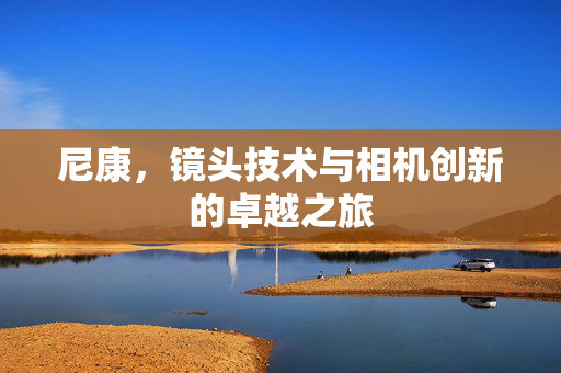 尼康，镜头技术与相机创新的卓越之旅