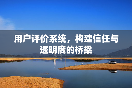 用户评价系统，构建信任与透明度的桥梁