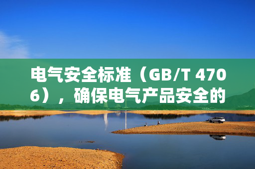 电气安全标准（GB/T 4706），确保电气产品安全的基石
