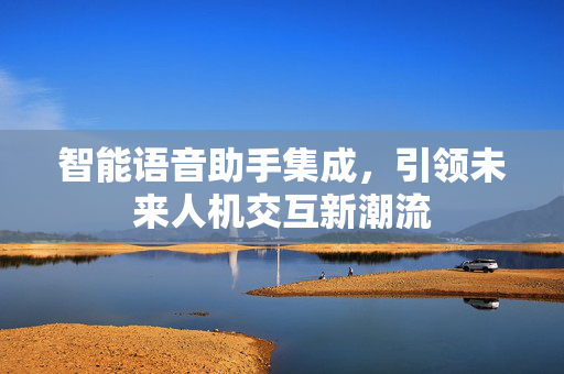 智能语音助手集成，引领未来人机交互新潮流