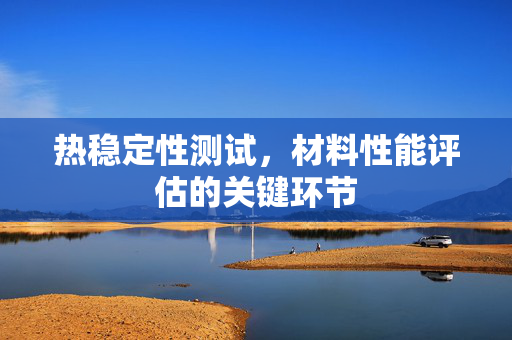 热稳定性测试，材料性能评估的关键环节