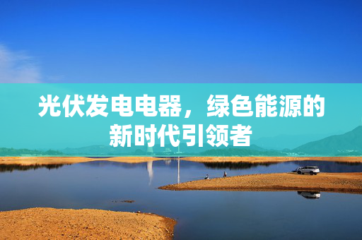光伏发电电器，绿色能源的新时代引领者
